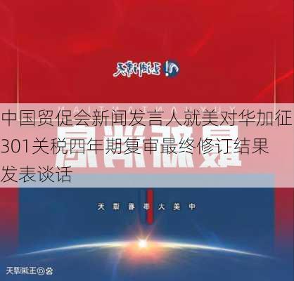 中国贸促会新闻发言人就美对华加征301关税四年期复审最终修订结果发表谈话