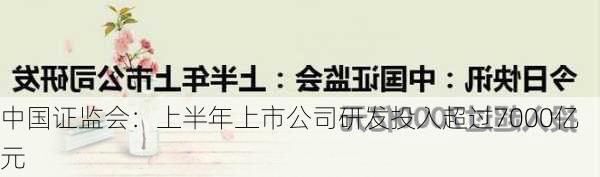 中国证监会：上半年上市公司研发投入超过7000亿元