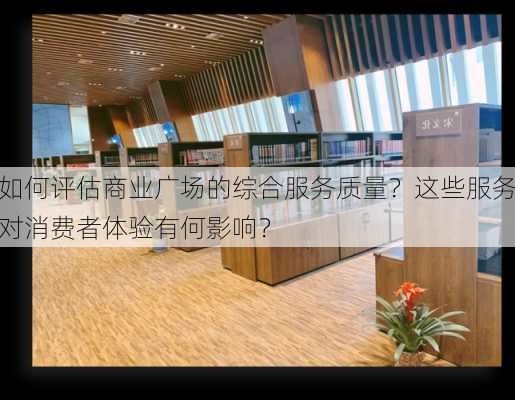 如何评估商业广场的综合服务质量？这些服务对消费者体验有何影响？