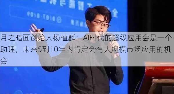 月之暗面创始人杨植麟：AI时代的超级应用会是一个助理，未来5到10年内肯定会有大规模市场应用的机会