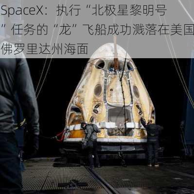 SpaceX：执行“北极星黎明号”任务的“龙”飞船成功溅落在美国佛罗里达州海面