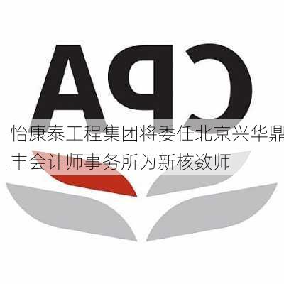 怡康泰工程集团将委任北京兴华鼎丰会计师事务所为新核数师