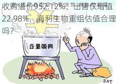 收购溢价952.12%、出售仅增值22.98%，海利生物重组估值合理吗？