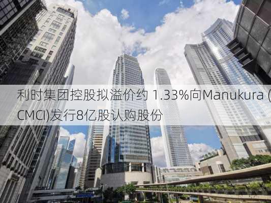 利时集团控股拟溢价约 1.33%向Manukura (CMCI)发行8亿股认购股份