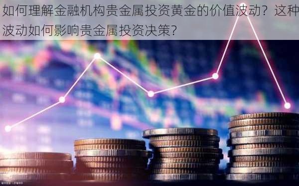 如何理解金融机构贵金属投资黄金的价值波动？这种波动如何影响贵金属投资决策？