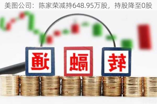 美图公司：陈家荣减持648.95万股，持股降至0股