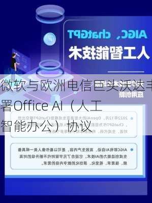 微软与欧洲电信巨头沃达丰签署Office AI（人工智能办公）协议