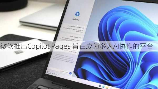 微软推出Copilot Pages 旨在成为多人AI协作的平台