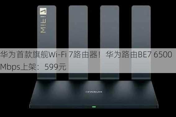 华为首款旗舰Wi-Fi 7路由器！华为路由BE7 6500Mbps上架：599元