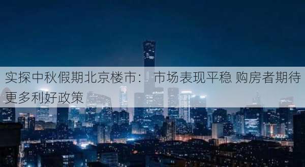 实探中秋假期北京楼市： 市场表现平稳 购房者期待更多利好政策