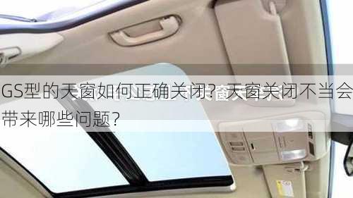 GS型的天窗如何正确关闭？天窗关闭不当会带来哪些问题？