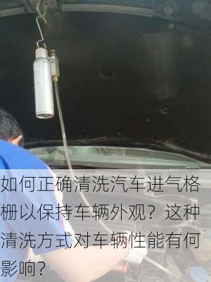 如何正确清洗汽车进气格栅以保持车辆外观？这种清洗方式对车辆性能有何影响？