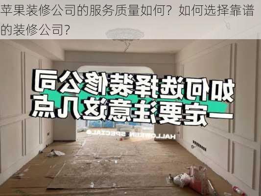 苹果装修公司的服务质量如何？如何选择靠谱的装修公司？