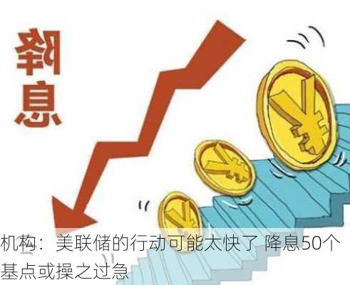 机构：美联储的行动可能太快了 降息50个基点或操之过急