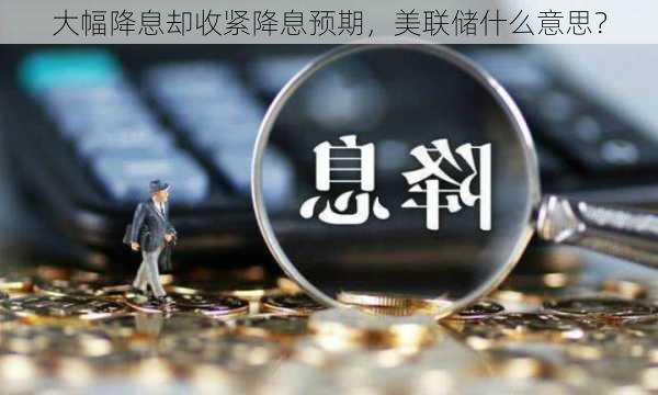 大幅降息却收紧降息预期，美联储什么意思？