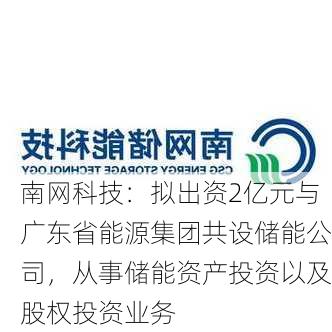 南网科技：拟出资2亿元与广东省能源集团共设储能公司，从事储能资产投资以及股权投资业务