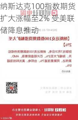 纳斯达克100指数期货扩大涨幅至2% 受美联储降息推动