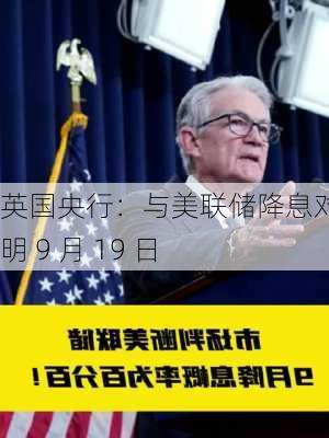 英国央行：与美联储降息对比鲜明 9 月 19 日