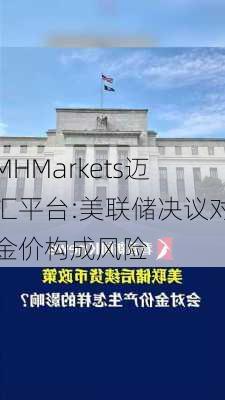 MHMarkets迈汇平台:美联储决议对金价构成风险