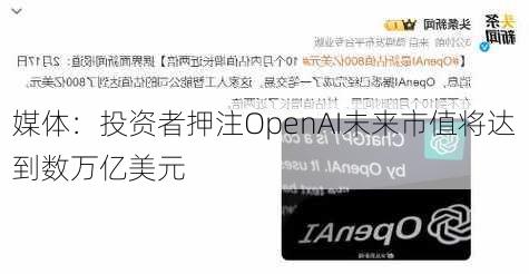 媒体：投资者押注OpenAI未来市值将达到数万亿美元