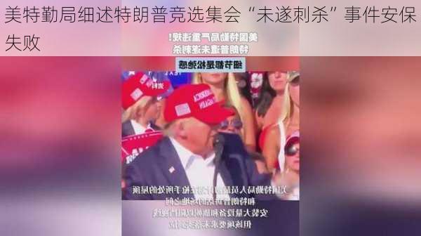 美特勤局细述特朗普竞选集会“未遂刺杀”事件安保失败