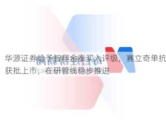 华源证券给予智翔金泰买入评级，赛立奇单抗获批上市，在研管线稳步推进