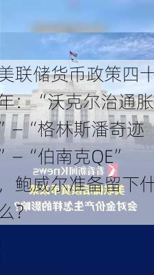 美联储货币政策四十年：“沃克尔治通胀”—“格林斯潘奇迹”—“伯南克QE”，鲍威尔准备留下什么？