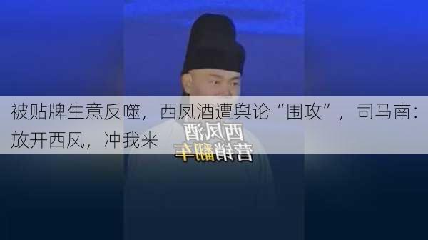 被贴牌生意反噬，西凤酒遭舆论“围攻”，司马南：放开西凤，冲我来