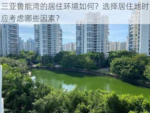 三亚鲁能湾的居住环境如何？选择居住地时应考虑哪些因素？