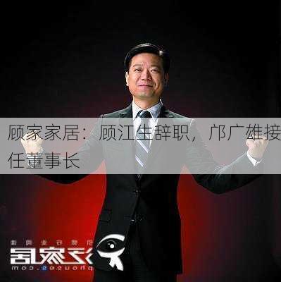 顾家家居：顾江生辞职，邝广雄接任董事长