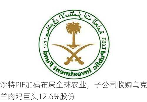 沙特PIF加码布局全球农业，子公司收购乌克兰肉鸡巨头12.6%股份