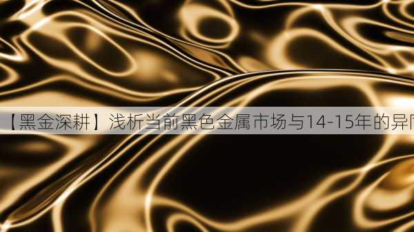 【黑金深耕】浅析当前黑色金属市场与14-15年的异同