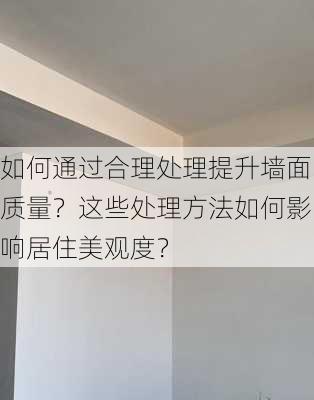 如何通过合理处理提升墙面质量？这些处理方法如何影响居住美观度？