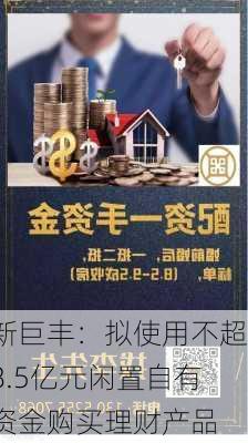 新巨丰：拟使用不超8.5亿元闲置自有资金购买理财产品