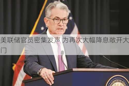 美联储官员密集发声 为再次大幅降息敞开大门