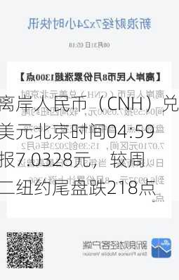 离岸人民币（CNH）兑美元北京时间04:59报7.0328元，较周二纽约尾盘跌218点