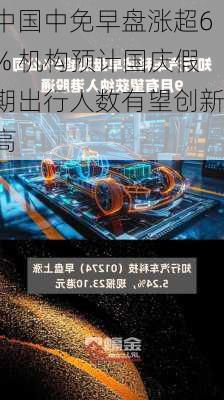 中国中免早盘涨超6% 机构预计国庆假期出行人数有望创新高