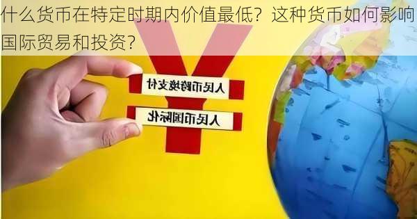 什么货币在特定时期内价值最低？这种货币如何影响国际贸易和投资？