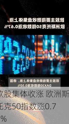 欧股集体收涨 欧洲斯托克50指数涨0.71%