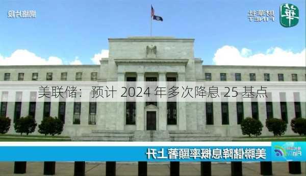 美联储：预计 2024 年多次降息 25 基点