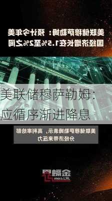 美联储穆萨勒姆：应循序渐进降息