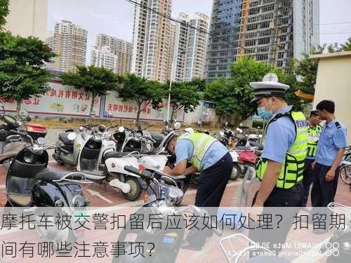 摩托车被交警扣留后应该如何处理？扣留期间有哪些注意事项？