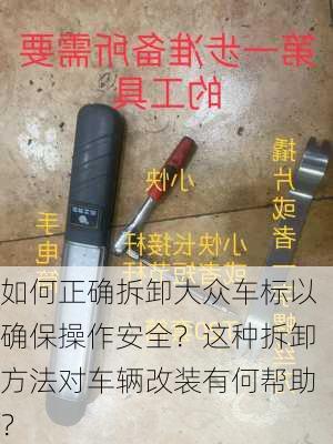 如何正确拆卸大众车标以确保操作安全？这种拆卸方法对车辆改装有何帮助？