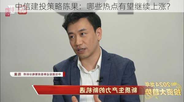 中信建投策略陈果：哪些热点有望继续上涨？