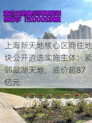 上海新天地核心区商住地块公开遴选实施主体：紧邻翠湖天地，底价超87亿元