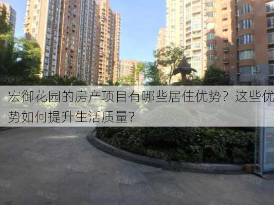 宏御花园的房产项目有哪些居住优势？这些优势如何提升生活质量？