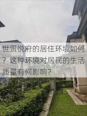 世贸悦府的居住环境如何？这种环境对居民的生活质量有何影响？