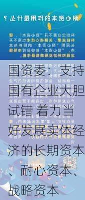 国资委：支持国有企业大胆试错 着力当好发展实体经济的长期资本、耐心资本、战略资本