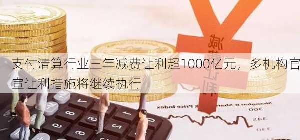 支付清算行业三年减费让利超1000亿元，多机构官宣让利措施将继续执行