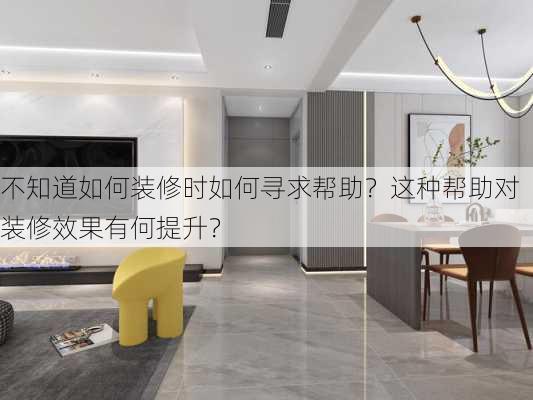 不知道如何装修时如何寻求帮助？这种帮助对装修效果有何提升？